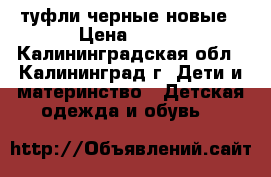 туфли черные новые › Цена ­ 900 - Калининградская обл., Калининград г. Дети и материнство » Детская одежда и обувь   